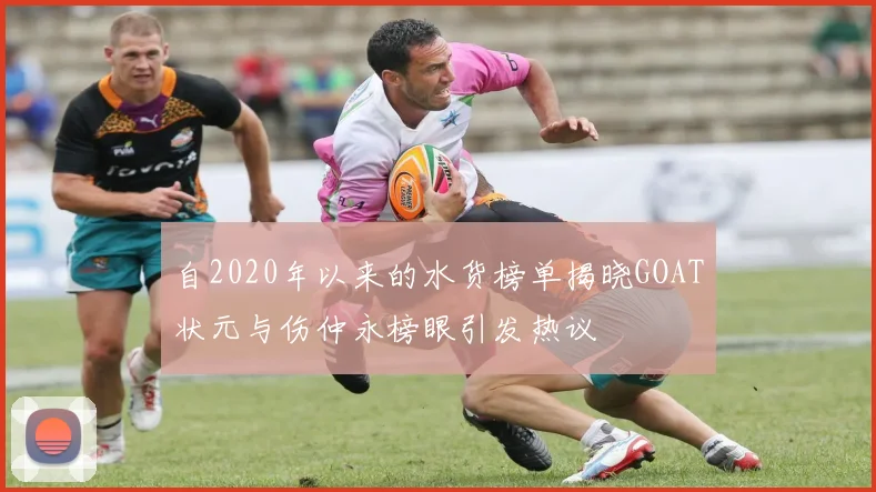自2020年以来的水货榜单揭晓GOAT状元与伤仲永榜眼引发热议