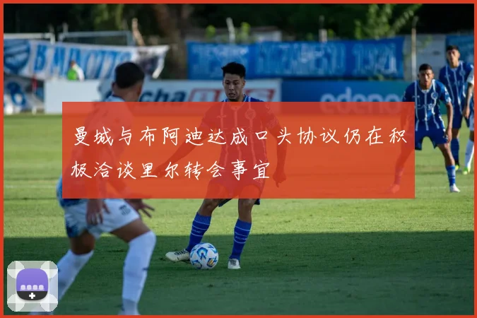 曼城与布阿迪达成口头协议仍在积极洽谈里尔转会事宜