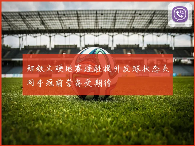 郑钦文硬地赛连胜提升发球状态美网夺冠前景备受期待