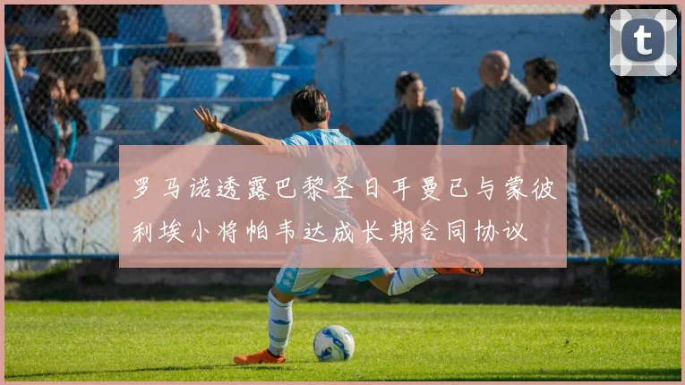 罗马诺透露巴黎圣日耳曼已与蒙彼利埃小将帕韦达成长期合同协议