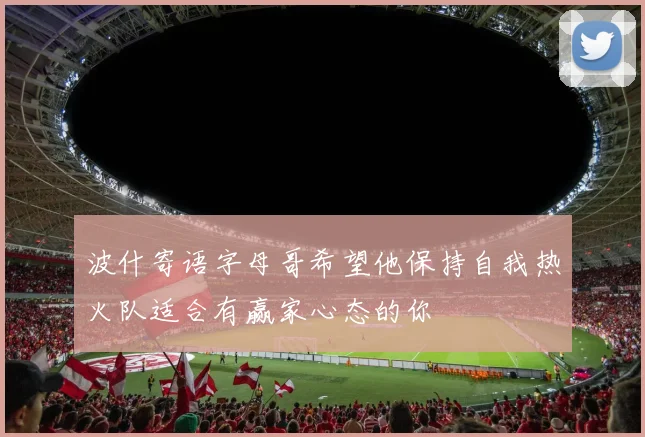 波什寄语字母哥希望他保持自我热火队适合有赢家心态的你