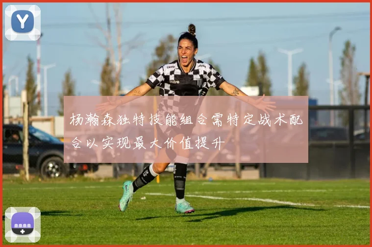 杨瀚森独特技能组合需特定战术配合以实现最大价值提升